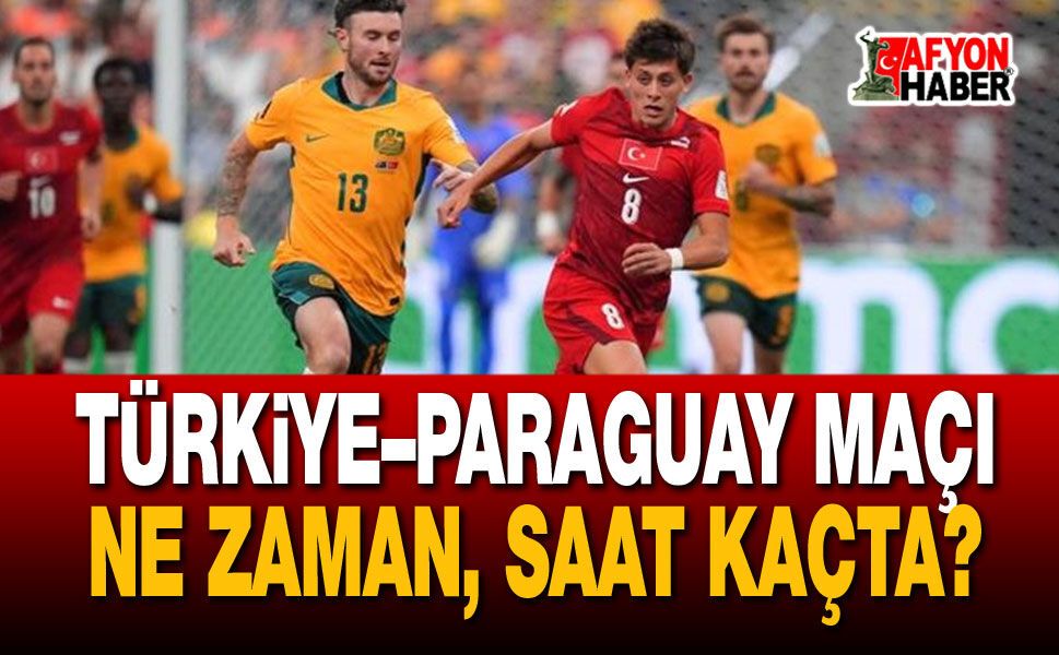 Türkiye–Paraguay Maçı Ne Zaman, Saat Kaçta?