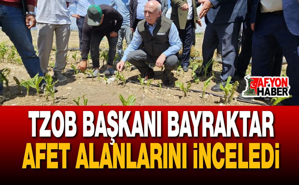 TZOB Başkanı Bayraktar Afet Alanlarını İnceledi