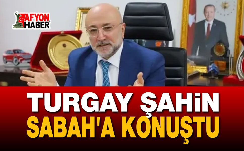 Turgay Şahin Sabah'a Konuştu