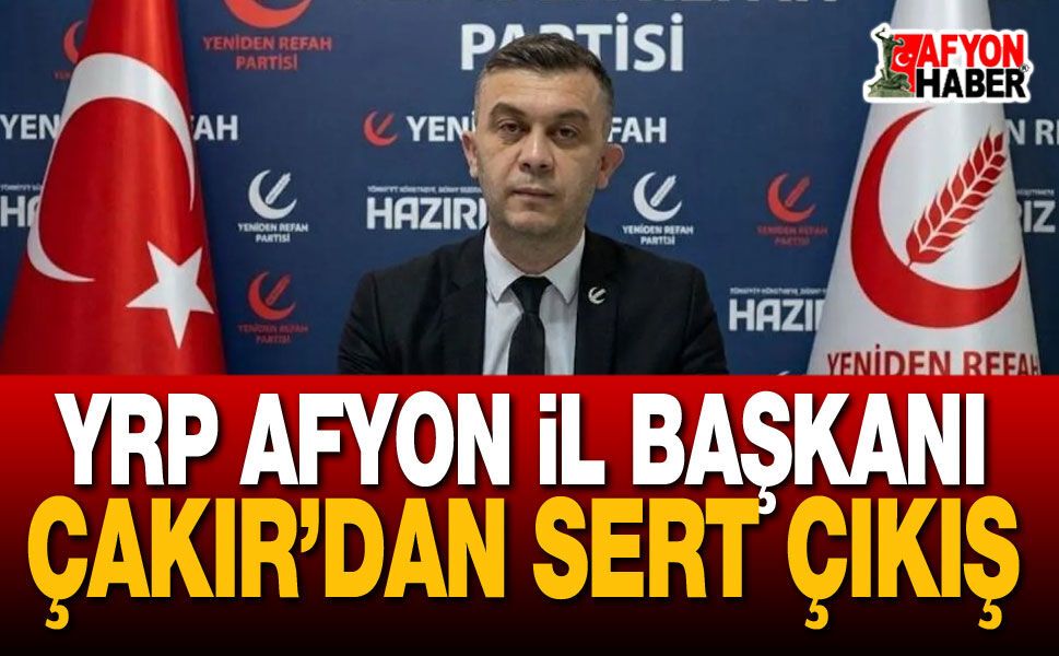 YRP Afyon İl Başkanı Çakır’dan Sert Çıkış