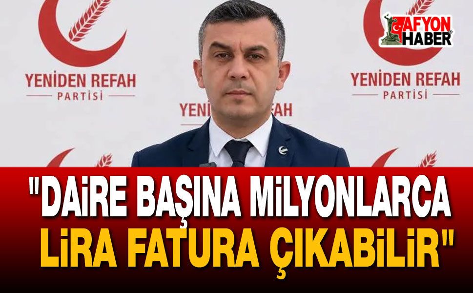 "Daire Başına Milyonlarca Lira Fatura Çıkabilir"