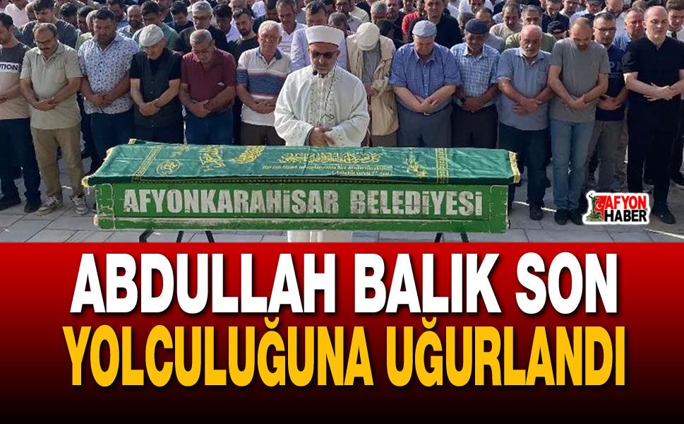 Abdullah Balık Son Yolculuğuna Uğurlandı