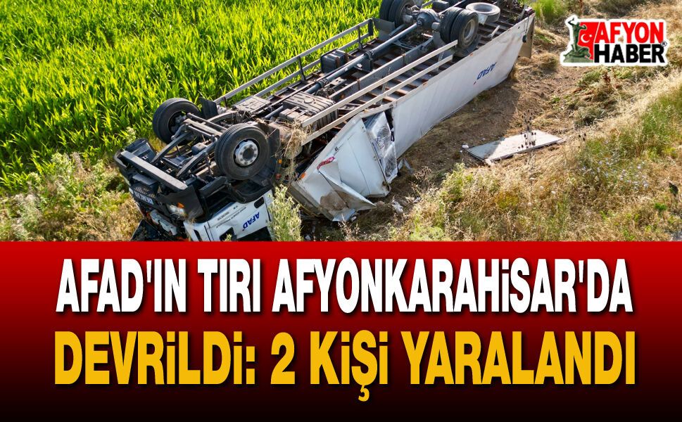 AFAD'ın Beyaz Eşya Yüklü Tırı Afyonkarahisar'da Devrildi: 2 Yaralı