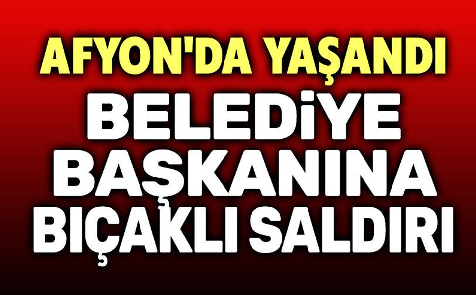 Afyon’da Belediye Başkanına Bıçaklı Saldırı