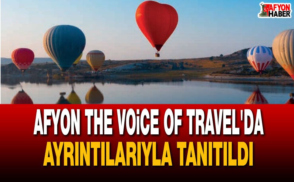 Afyon The Voice Of Travel'da Ayrıntılarıyla Tanıtıldı