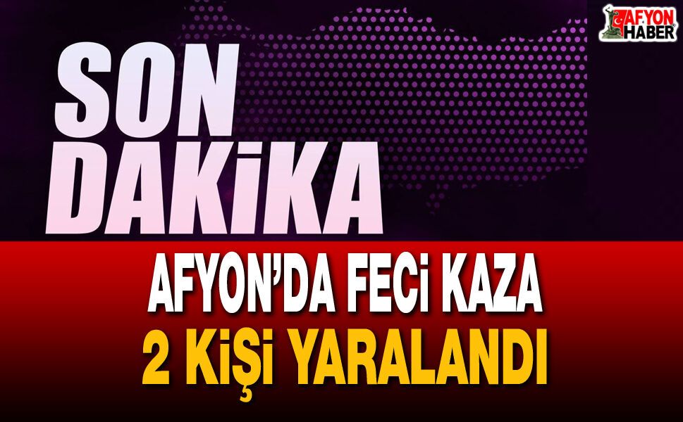 Afyon’da Feci Kaza 2 Kişi Yaralandı