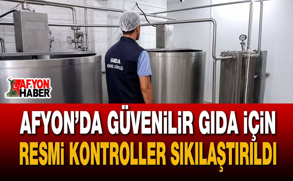 Afyon’da güvenilir gıda için resmi kontroller sıkılaştırıldı