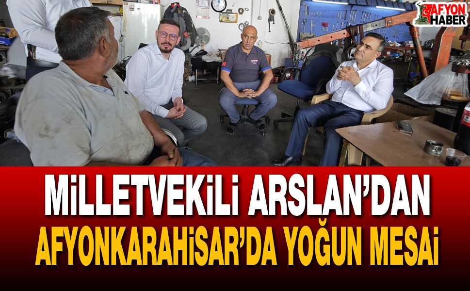 Milletvekili Arslan’dan Afyonkarahisar’da Yoğun Mesai