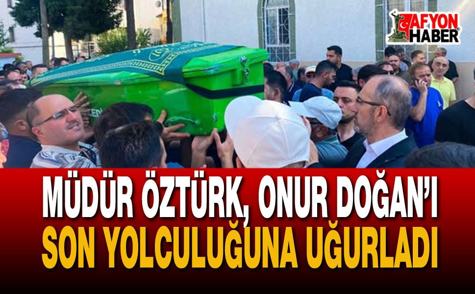 Müdür Öztürk, Onur Doğan’ı Son Yolculuğuna Uğurladı