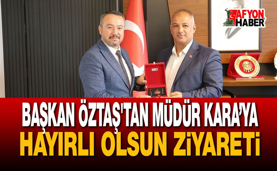 Başkan Öztaş'tan Müdür Kara’ya Hayırlı Olsun Ziyareti