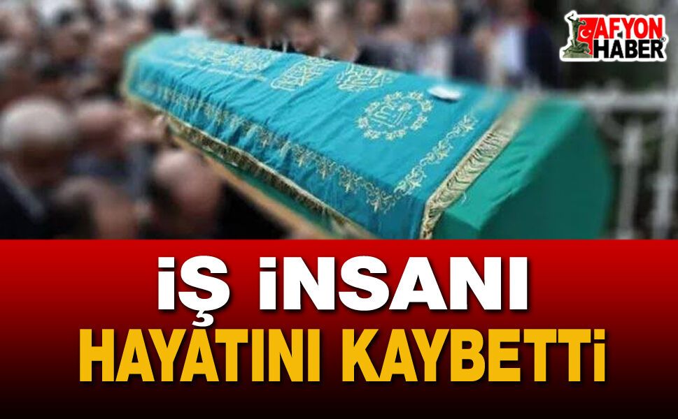 Afyon İş Dünyasının önemli ismi vefat etti