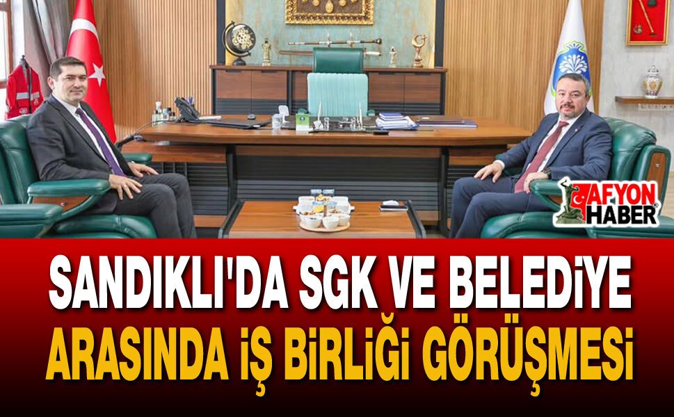 Sandıklı Belediyesi ve SGK'dan Ortak Çalışma Vurgusu