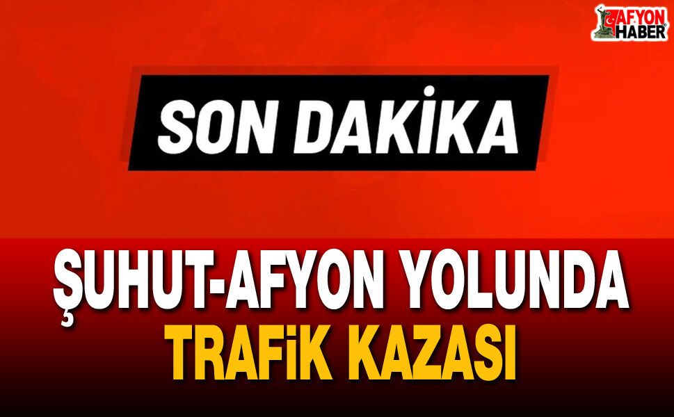 Şuhut-Afyon Yolunda Trafik Kazası
