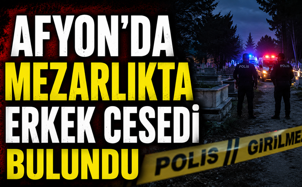 Afyon'da mezarlıkta bir erkek cesedi bulundu