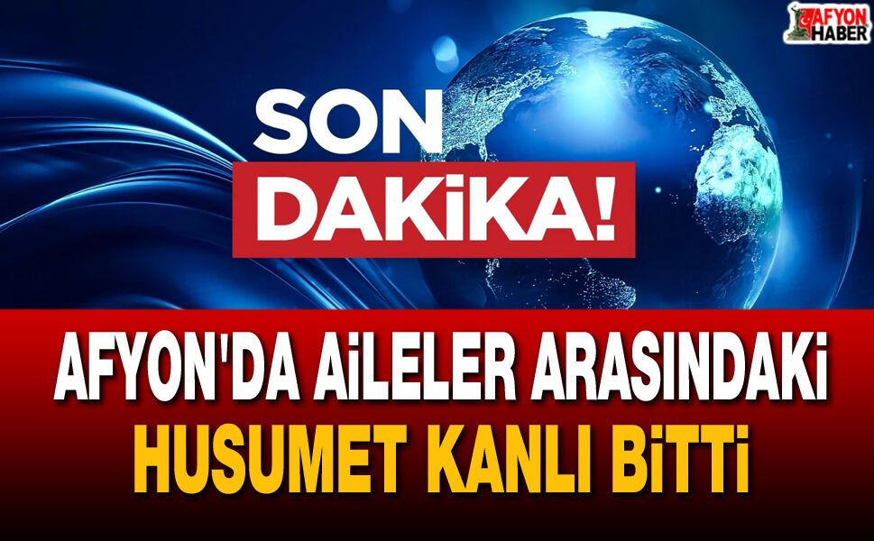 Afyon'da Aileler Arasındaki Husumet Kanlı Bitti