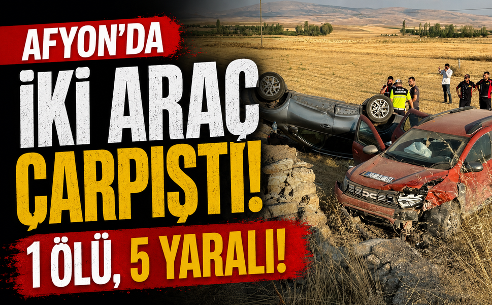 Afyon’da iki araç çarpıştı: 1 ölü, 5 yaralı!