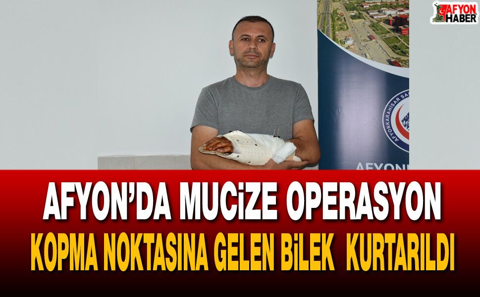 Afyon’da mucize operasyon! Kopma noktasına gelen bilek 12 saatte kurtarıldı