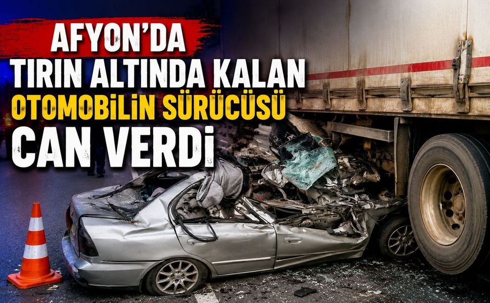 Afyon'da tırın altında kalan otomobilin sürücüsü can verdi