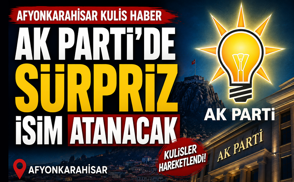 Kulis haber: Afyon AK Parti'de sürpriz isim atanacak