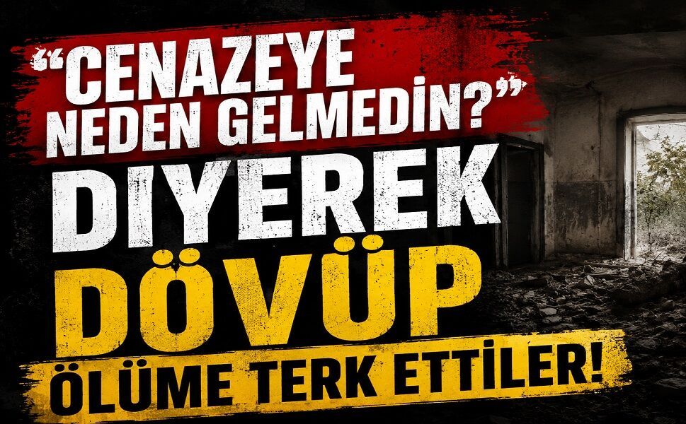 Cenazeye neden gelmedin? Diyerek dövüp ölüme terk ettiler!