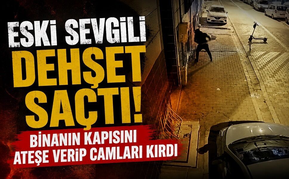 Eski sevgili dehşet saçtı! Binanın kapısını ateşe verip camları kırdı