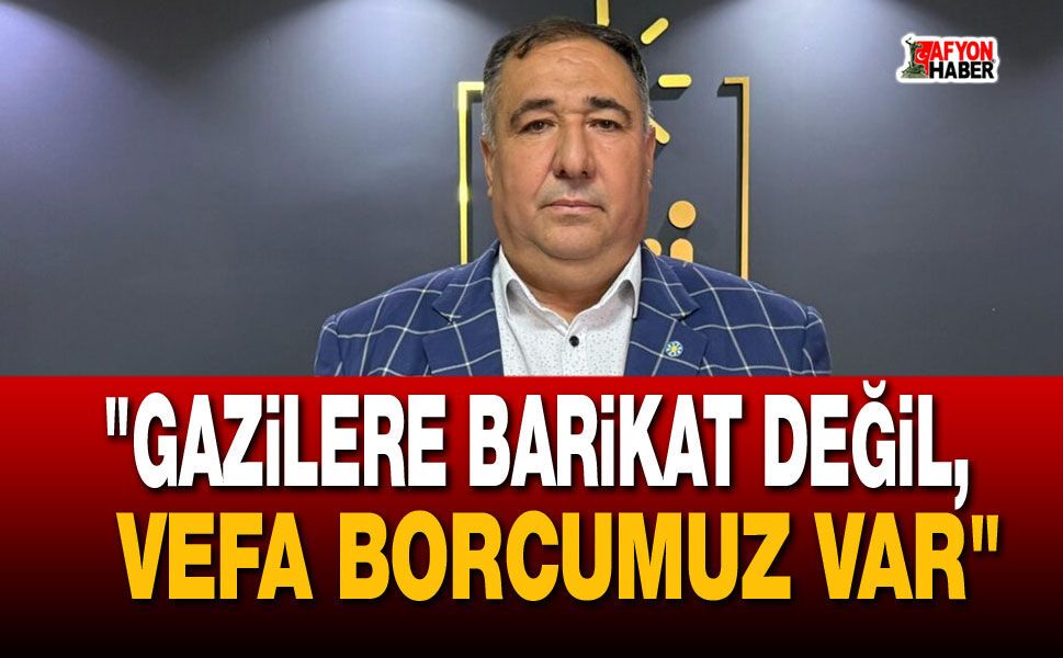"Gazilere barikat değil, vefa borcumuz var"