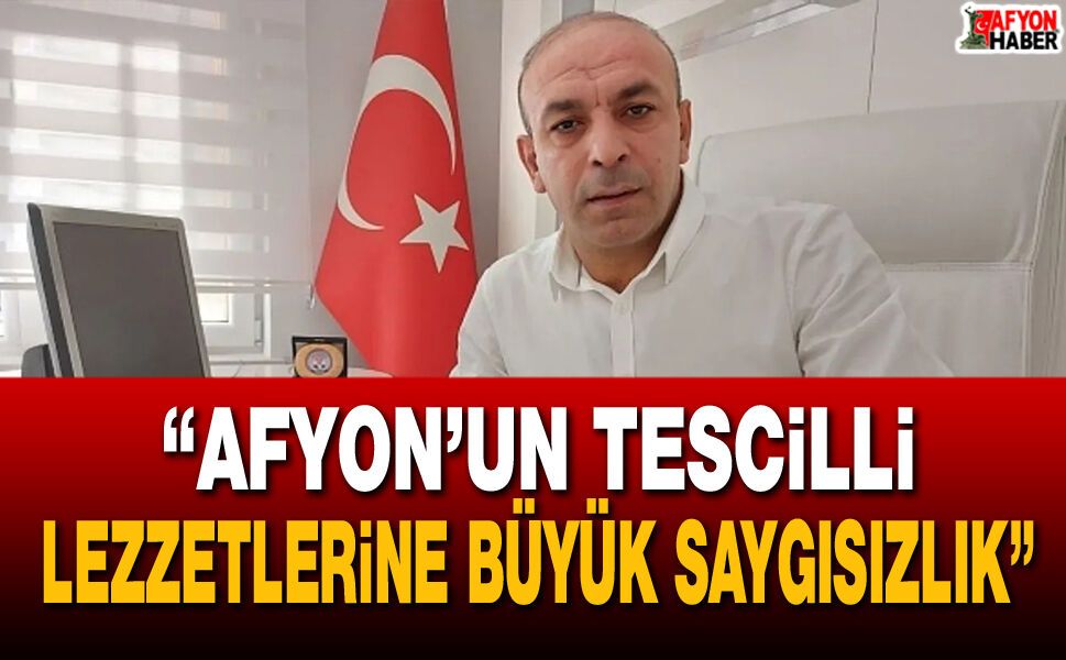 “Afyon’un tescilli lezzetlerine büyük saygısızlık”