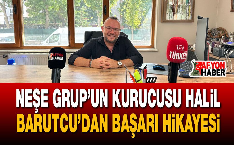 Neşe Grup’un kurucusu Halil Barutcu'dan başarı hikayesi