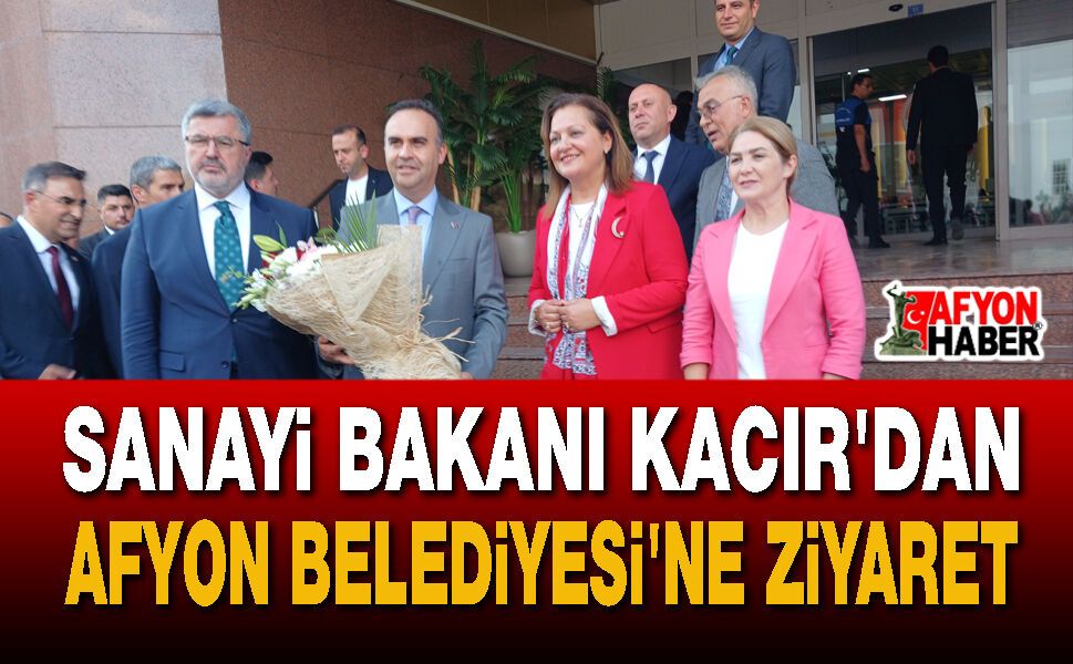 Sanayi Bakanı Kacır'dan Afyon Belediyesi'ne Ziyaret