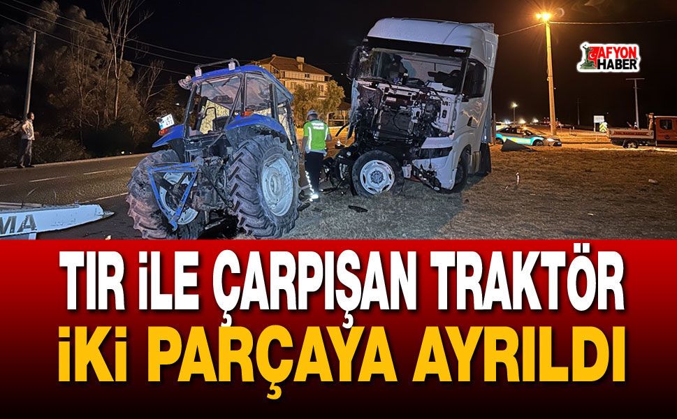 Tır ile çarpışan traktör iki parçaya ayrıldı