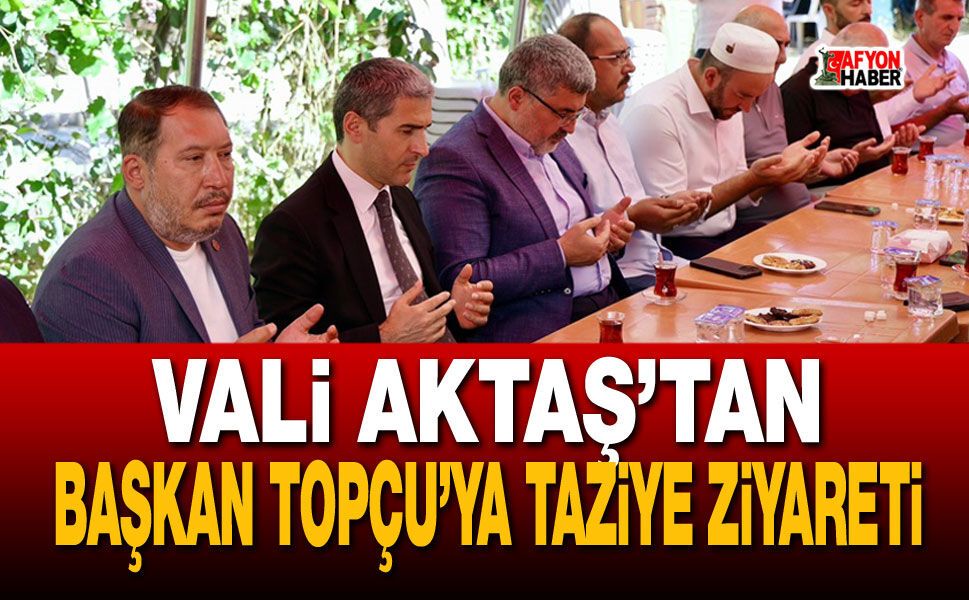 Vali Aktaş'tan Başkan Topçu’ya taziye ziyareti