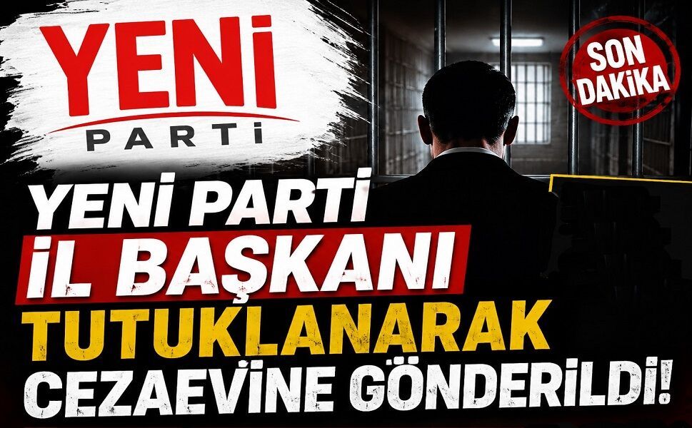 Yeni Parti İl Başkanı tutuklanarak cezaevine gönderildi