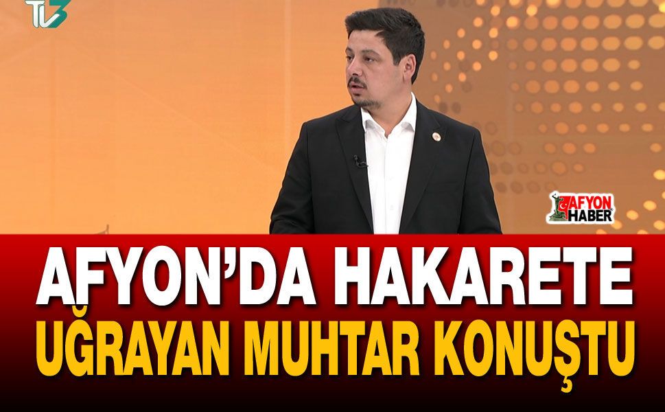 Afyon’da hakarete uğrayan muhtar konuştu