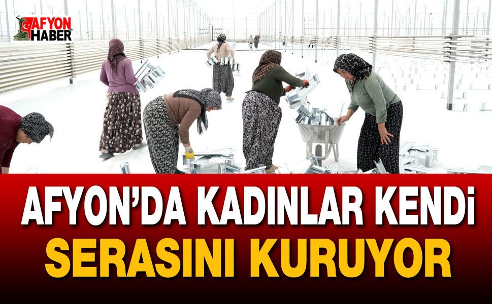 Afyon’da kadınlar kendi serasını kuruyor