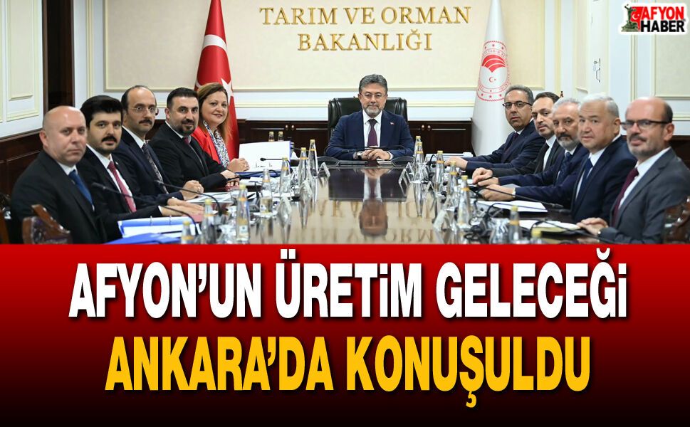 Afyon’un Üretim Geleceği Ankara’da Konuşuldu