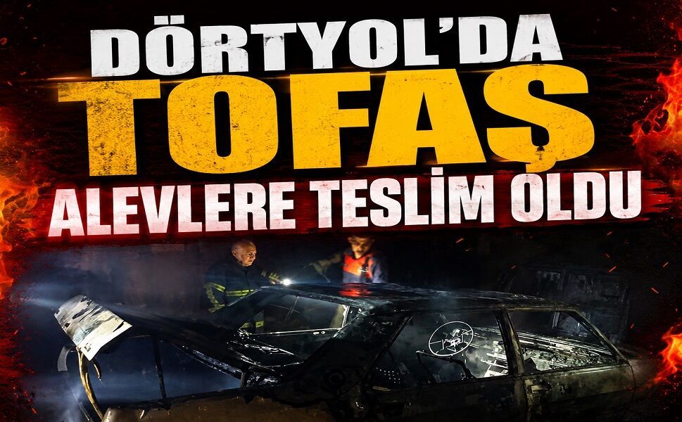 Dörtyol’da TOFAŞ alevlere teslim oldu