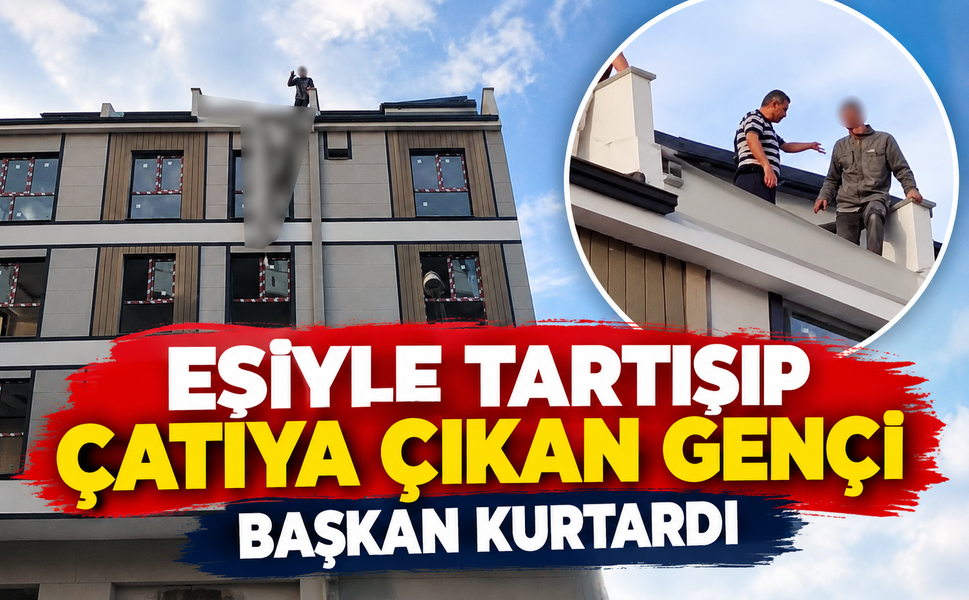 Eşiyle tartışıp çatıya çıkan genci başkan kurtardı