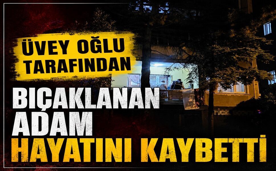 Üvey oğlu tarafından bıçaklanan adam hayatını kaybetti