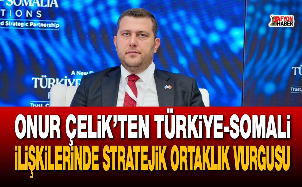 Onur Çelik’ten Türkiye-Somali ilişkilerinde stratejik ortaklık vurgusu