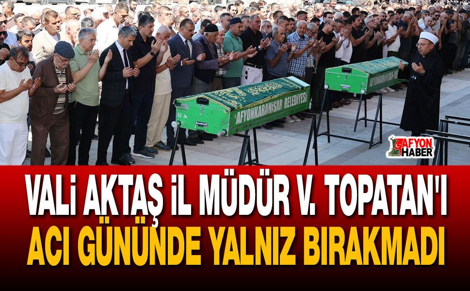 Vali Aktaş İl Müdür V.  Topatan'ı acı gününde yalnız bırakmadı