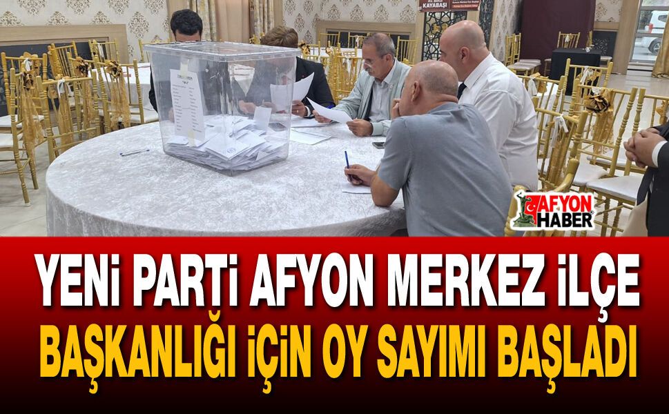 Yeni Parti Afyon Merkez İlçe Başkanlığı İçin Oy Sayımı Başladı