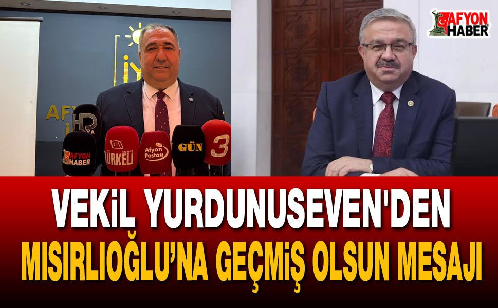 Vekil Yurdunuseven'den Mısırlıoğlu’na geçmiş olsun mesajı
