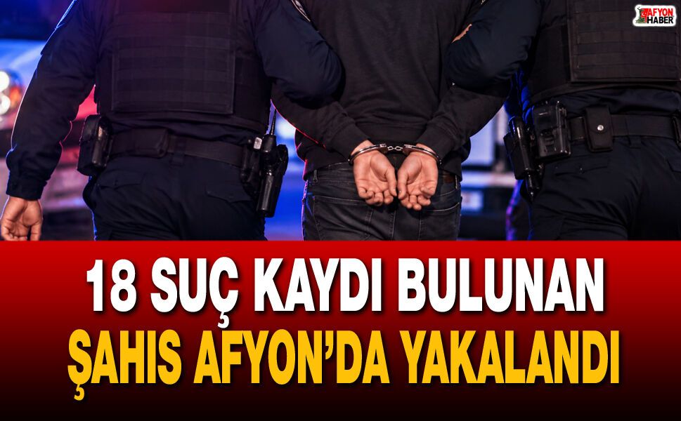 18 suç kaydı bulunan şahıs Afyon’da yakalandı
