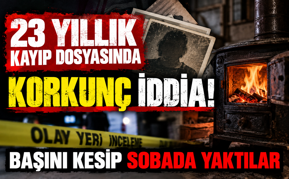 23 yıllık kayıp dosyasında korkunç iddia! Başını kesip sobada yaktılar
