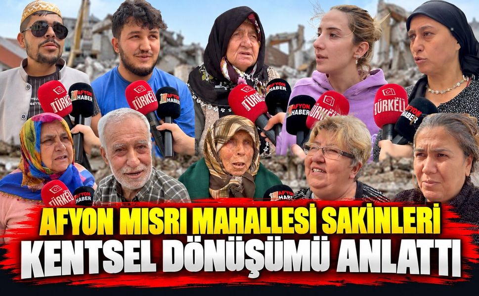 Afyon Mısri Mahallesi sakinleri kentsel dönüşümü anlattı