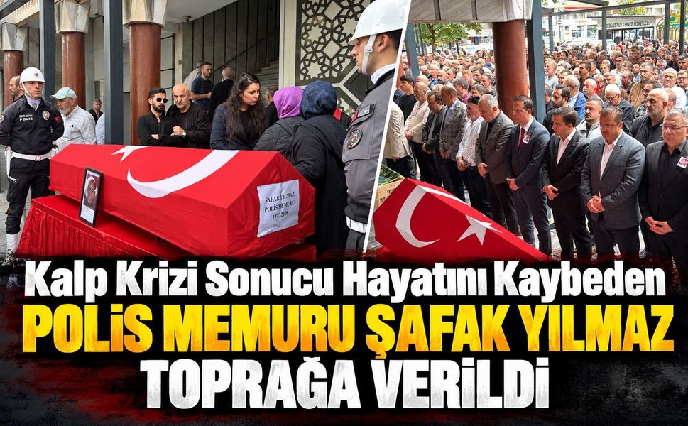 Kalp krizi sonucu hayatını kaybeden polis memuru Şafak Yılmaz toprağa verildi