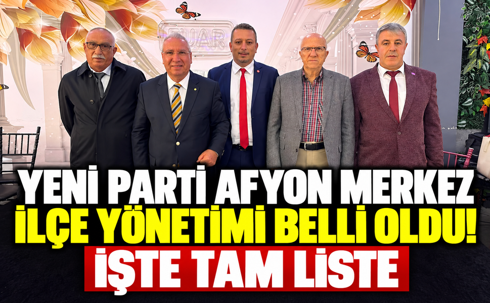 Yeni Parti Afyon Merkez İlçe Yönetimi belli oldu: İşte tam liste!