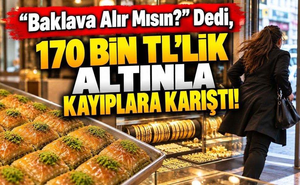 "Baklava alır mısın?" dedi, 170 bin TL’lik altınla kayıplara karıştı!