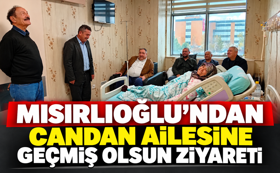 Mısırlıoğlu’ndan Candan Ailesine Geçmiş Olsun Ziyareti