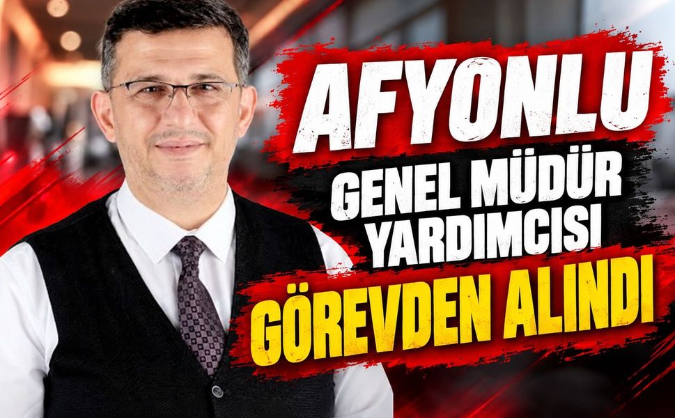 Afyonlu genel müdür yardımcısı görevden alındı